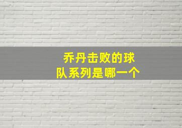 乔丹击败的球队系列是哪一个