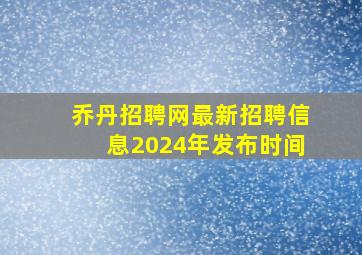 乔丹招聘网最新招聘信息2024年发布时间