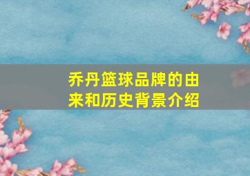 乔丹篮球品牌的由来和历史背景介绍