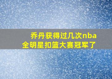 乔丹获得过几次nba全明星扣篮大赛冠军了