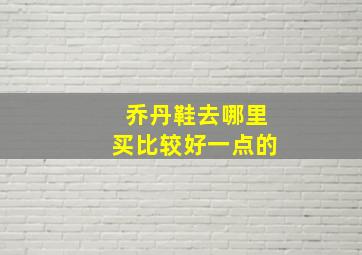 乔丹鞋去哪里买比较好一点的