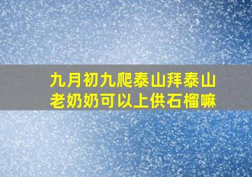 九月初九爬泰山拜泰山老奶奶可以上供石榴嘛