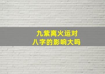 九紫离火运对八字的影响大吗