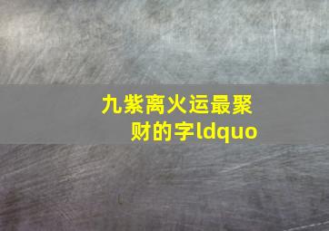 九紫离火运最聚财的字ldquo