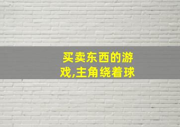 买卖东西的游戏,主角绕着球