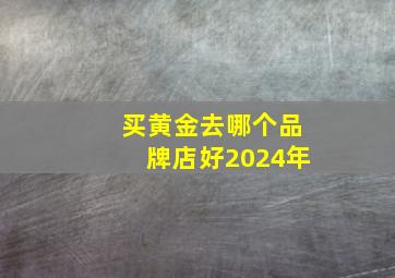 买黄金去哪个品牌店好2024年