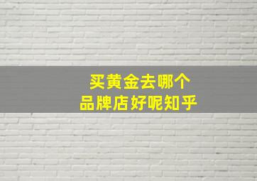 买黄金去哪个品牌店好呢知乎