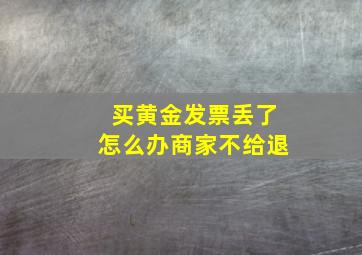 买黄金发票丢了怎么办商家不给退