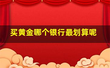 买黄金哪个银行最划算呢