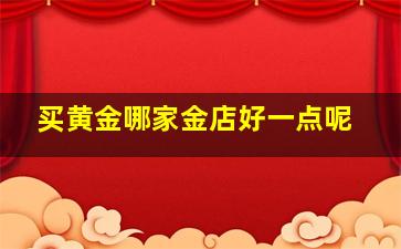 买黄金哪家金店好一点呢