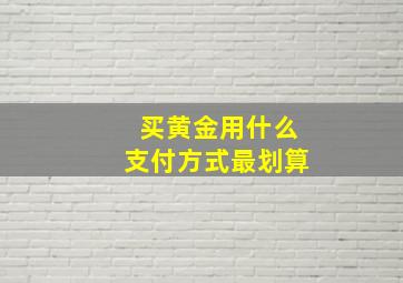 买黄金用什么支付方式最划算