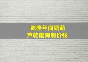 乾隆年间铜葫芦乾隆御制价钱