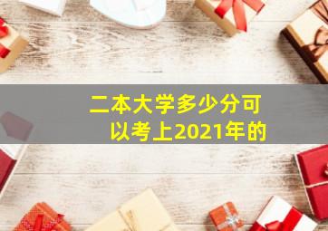 二本大学多少分可以考上2021年的