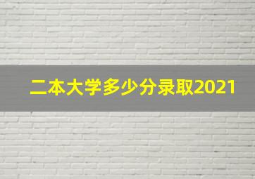 二本大学多少分录取2021