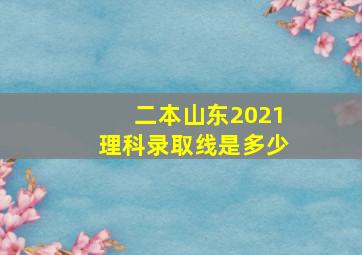 二本山东2021理科录取线是多少