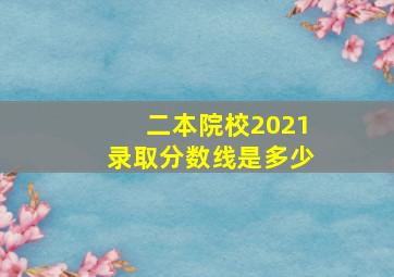 二本院校2021录取分数线是多少