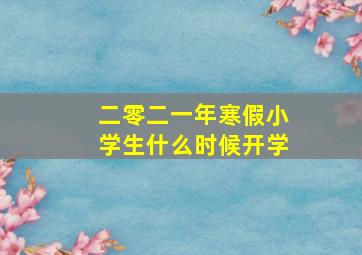 二零二一年寒假小学生什么时候开学