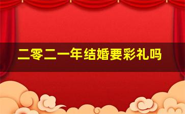 二零二一年结婚要彩礼吗