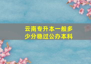 云南专升本一般多少分稳过公办本科