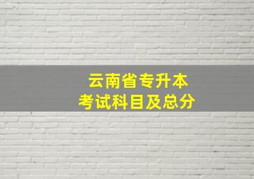 云南省专升本考试科目及总分