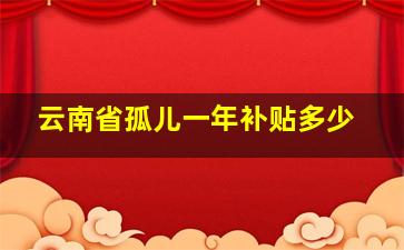 云南省孤儿一年补贴多少