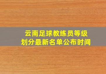 云南足球教练员等级划分最新名单公布时间