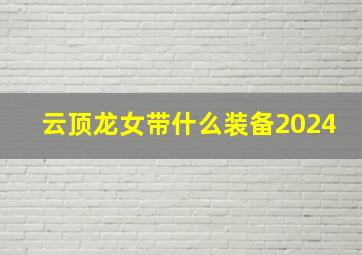 云顶龙女带什么装备2024