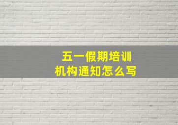 五一假期培训机构通知怎么写