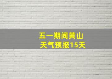 五一期间黄山天气预报15天