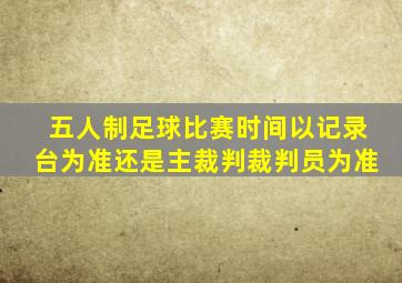 五人制足球比赛时间以记录台为准还是主裁判裁判员为准