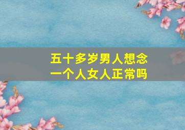 五十多岁男人想念一个人女人正常吗