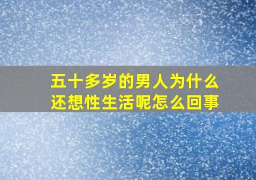 五十多岁的男人为什么还想性生活呢怎么回事