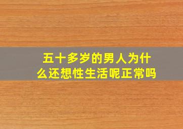 五十多岁的男人为什么还想性生活呢正常吗