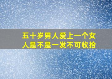 五十岁男人爱上一个女人是不是一发不可收拾