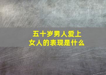 五十岁男人爱上女人的表现是什么