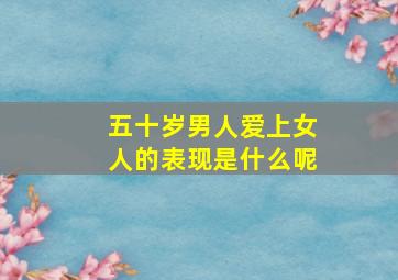 五十岁男人爱上女人的表现是什么呢