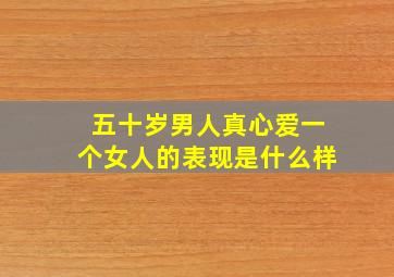 五十岁男人真心爱一个女人的表现是什么样