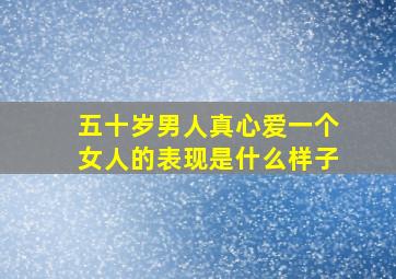 五十岁男人真心爱一个女人的表现是什么样子