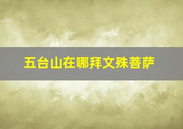 五台山在哪拜文殊菩萨