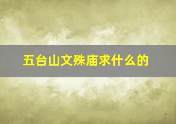 五台山文殊庙求什么的