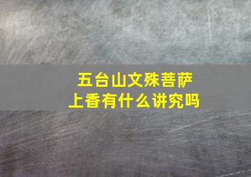 五台山文殊菩萨上香有什么讲究吗