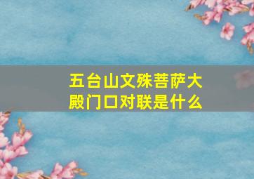 五台山文殊菩萨大殿门口对联是什么