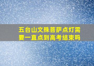 五台山文殊菩萨点灯需要一直点到高考结束吗