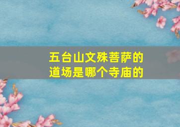 五台山文殊菩萨的道场是哪个寺庙的