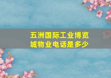 五洲国际工业博览城物业电话是多少