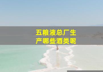 五粮液总厂生产哪些酒类呢