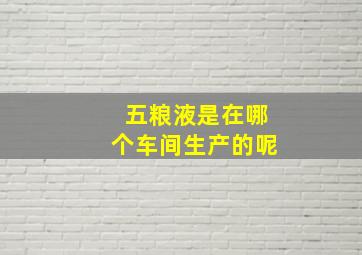 五粮液是在哪个车间生产的呢