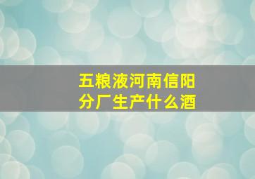 五粮液河南信阳分厂生产什么酒