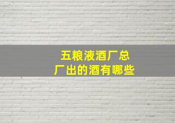 五粮液酒厂总厂出的酒有哪些