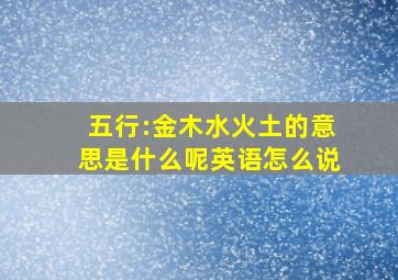 五行:金木水火土的意思是什么呢英语怎么说